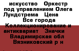 1.1) искусство : Оркестр под управлением Олега Лундстрема › Цена ­ 249 - Все города Коллекционирование и антиквариат » Значки   . Владимирская обл.,Вязниковский р-н